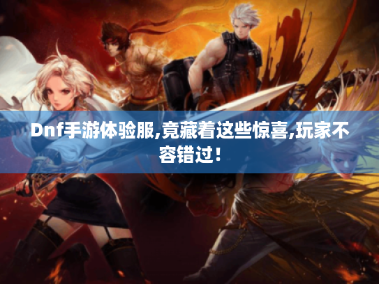 Dnf手游体验服,竟藏着这些惊喜,玩家不容错过! Dnf手游体验服,竟藏着这些惊喜,玩家不容错过!