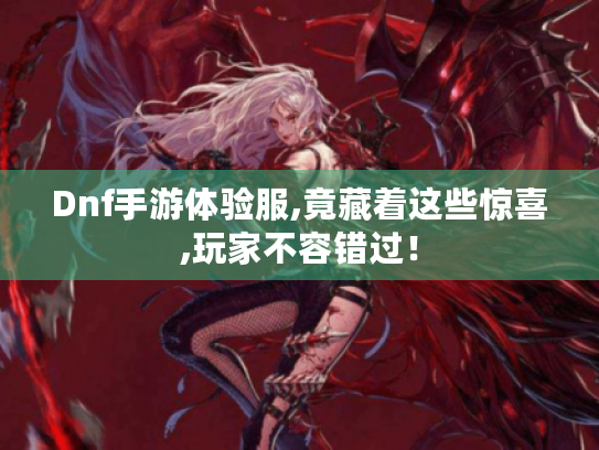 Dnf手游体验服,竟藏着这些惊喜,玩家不容错过! Dnf手游体验服,竟藏着这些惊喜,玩家不容错过!