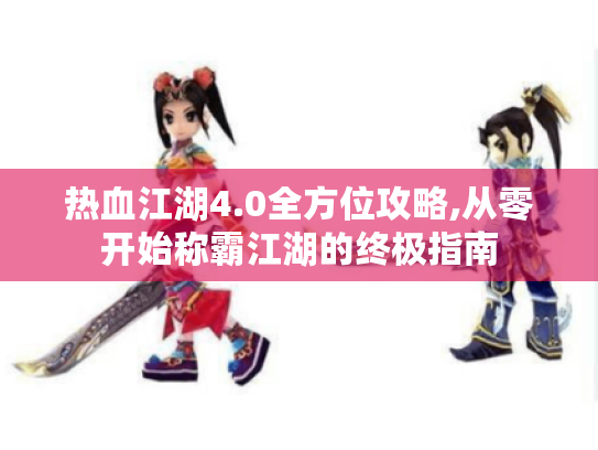 热血江湖4.0全方位攻略,从零开始称霸江湖的终极指南 热血江湖4.0全方位攻略,从零开始称霸江湖的终极指南