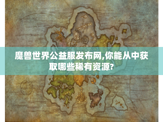 魔兽世界公益服发布网,你能从中获取哪些稀有资源? 魔兽世界公益服发布网,你能从中获取哪些稀有资源?