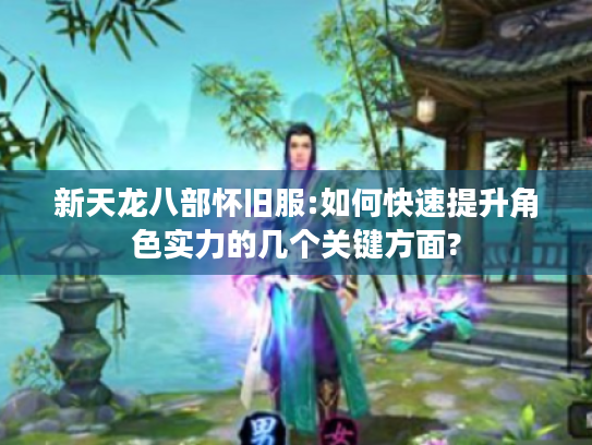 新天龙八部怀旧服:如何快速提升角色实力的几个关键方面? 新天龙八部怀旧服:如何快速提升角色实力的几个关键方面?