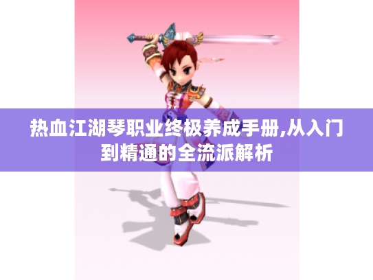 热血江湖琴职业终极养成手册,从入门到精通的全流派解析 热血江湖琴职业终极养成手册,从入门到精通的全流派解析
