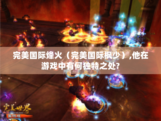 完美国际烽火(完美国际枫少),他在游戏中有何独特之处? 完美国际烽火(完美国际枫少),他在游戏中有何独特之处?