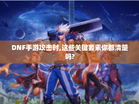 DNF手游攻击时,这些关键要素你都清楚吗?