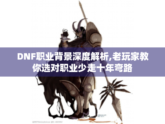 DNF职业背景深度解析,老玩家教你选对职业少走十年弯路 DNF职业背景深度解析,老玩家教你选对职业少走十年弯路