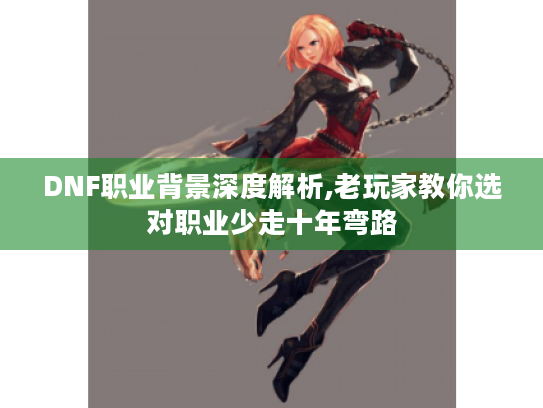 DNF职业背景深度解析,老玩家教你选对职业少走十年弯路 DNF职业背景深度解析,老玩家教你选对职业少走十年弯路