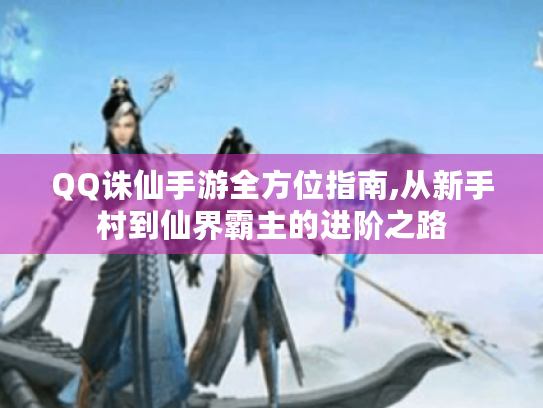 QQ诛仙手游全方位指南,从新手村到仙界霸主的进阶之路 QQ诛仙手游全方位指南,从新手村到仙界霸主的进阶之路