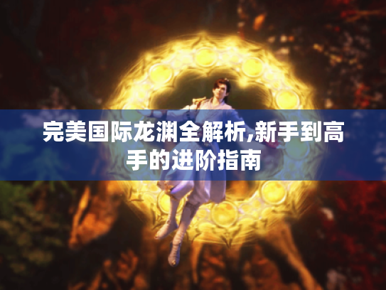 完美国际龙渊全解析,新手到高手的进阶指南 完美国际龙渊全解析,新手到高手的进阶指南