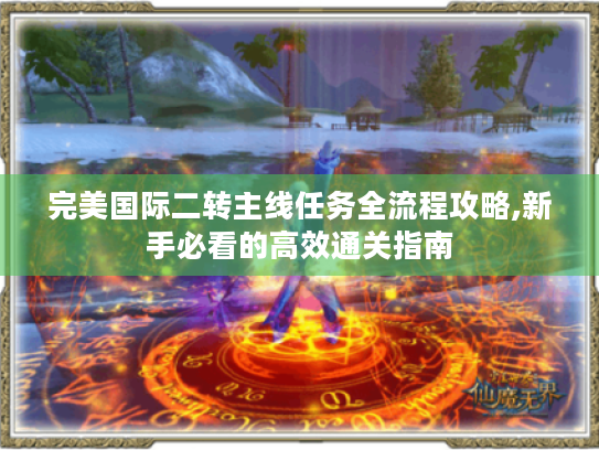 完美国际二转主线任务全流程攻略,新手必看的高效通关指南 完美国际二转主线任务全流程攻略,新手必看的高效通关指南
