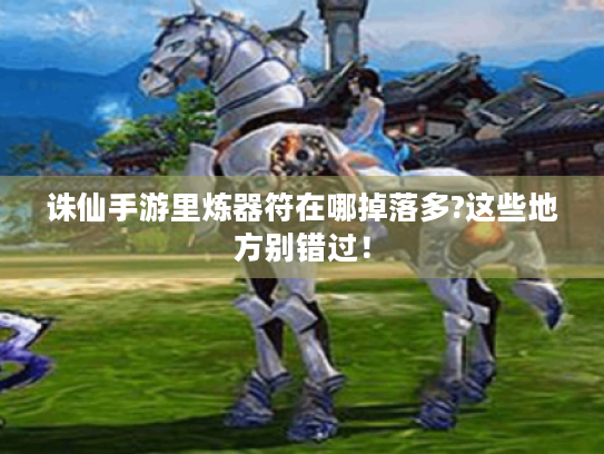 诛仙手游里炼器符在哪掉落多?这些地方别错过! 诛仙手游里炼器符在哪掉落多?这些地方别错过!