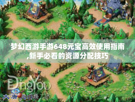 梦幻西游手游648元宝高效使用指南,新手必看的资源分配技巧 梦幻西游手游648元宝高效使用指南,新手必看的资源分配技巧