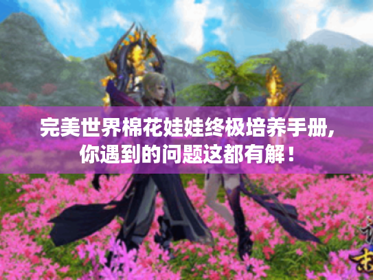 完美世界棉花娃娃终极培养手册,你遇到的问题这都有解! 完美世界棉花娃娃终极培养手册,你遇到的问题这都有解!