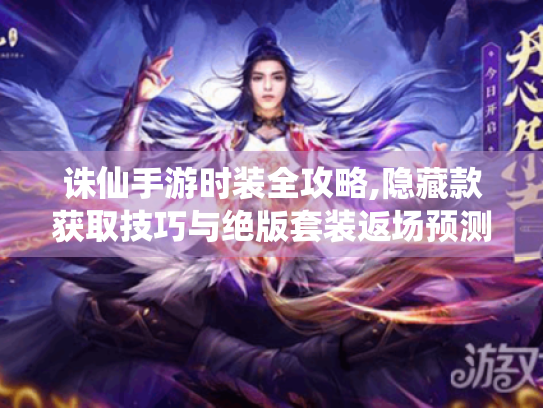 诛仙手游时装全攻略,隐藏款获取技巧与绝版套装返场预测