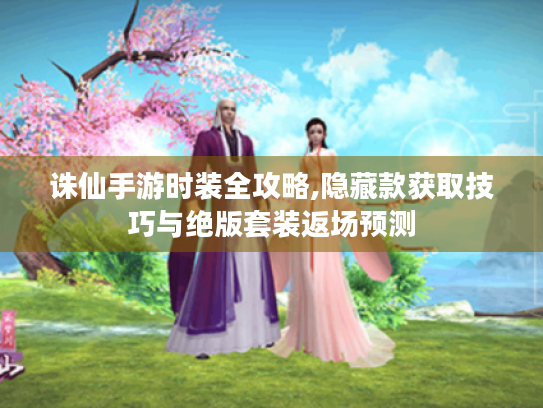 诛仙手游时装全攻略,隐藏款获取技巧与绝版套装返场预测