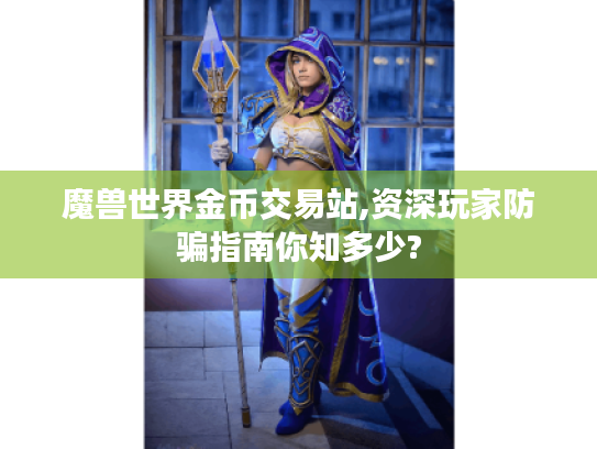 魔兽世界金币交易站,资深玩家防骗指南你知多少?