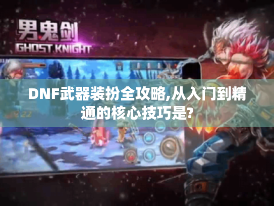 DNF武器装扮全攻略,从入门到精通的核心技巧是? DNF武器装扮全攻略,从入门到精通的核心技巧是?