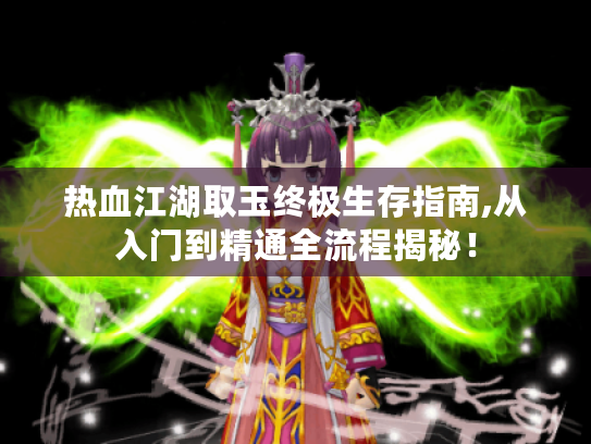 热血江湖取玉终极生存指南,从入门到精通全流程揭秘! 热血江湖取玉终极生存指南,从入门到精通全流程揭秘!