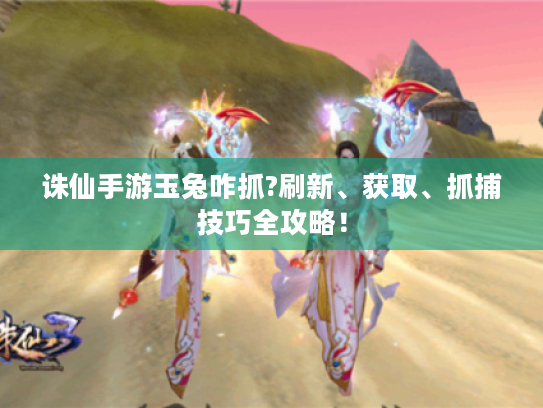 诛仙手游玉兔咋抓?刷新、获取、抓捕技巧全攻略! 诛仙手游玉兔咋抓?刷新、获取、抓捕技巧全攻略!