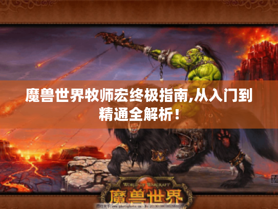 魔兽世界牧师宏终极指南,从入门到精通全解析! 魔兽世界牧师宏终极指南,从入门到精通全解析!