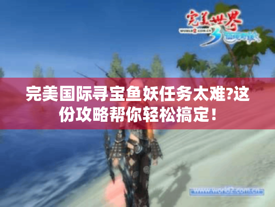 完美国际寻宝鱼妖任务太难?这份攻略帮你轻松搞定! 完美国际寻宝鱼妖任务太难?这份攻略帮你轻松搞定!