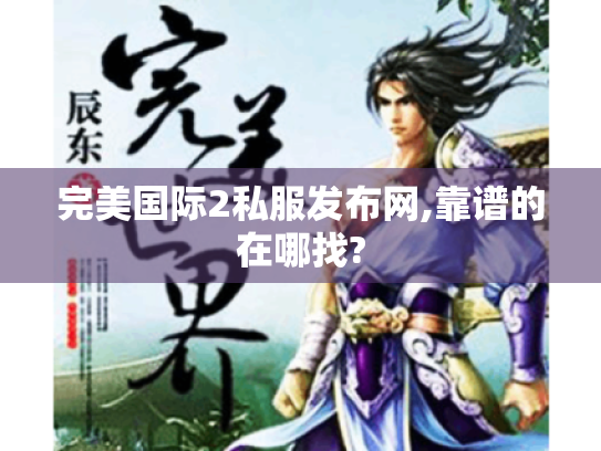 完美国际2私服发布网,靠谱的在哪找? 完美国际2私服发布网,靠谱的在哪找?