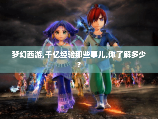 梦幻西游,千亿经验那些事儿,你了解多少? 梦幻西游,千亿经验那些事儿,你了解多少?