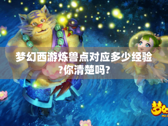 梦幻西游炼兽点对应多少经验?你清楚吗? 梦幻西游炼兽点对应多少经验?你清楚吗?