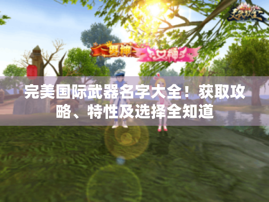 完美国际武器名字大全!获取攻略、特性及选择全知道 完美国际武器名字大全!获取攻略、特性及选择全知道