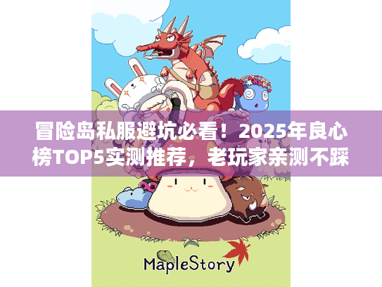 冒险岛私服避坑必看！2025年良心榜TOP5实测推荐，老玩家亲测不踩雷