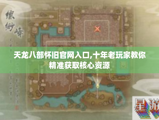 天龙八部怀旧官网入口,十年老玩家教你精准获取核心资源