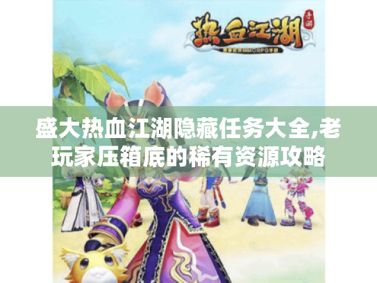 盛大热血江湖隐藏任务大全,老玩家压箱底的稀有资源攻略 盛大热血江湖隐藏任务大全,老玩家压箱底的稀有资源攻略