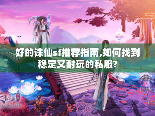好的诛仙sf推荐指南,如何找到稳定又耐玩的私服? 好的诛仙sf推荐指南,如何找到稳定又耐玩的私服?