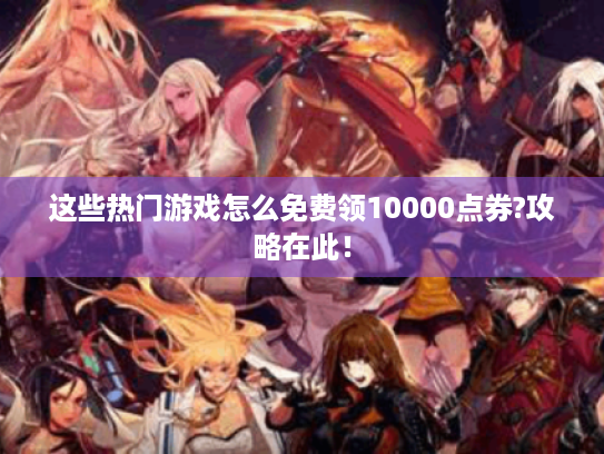这些热门游戏怎么免费领10000点券?攻略在此! 这些热门游戏怎么免费领10000点券?攻略在此!