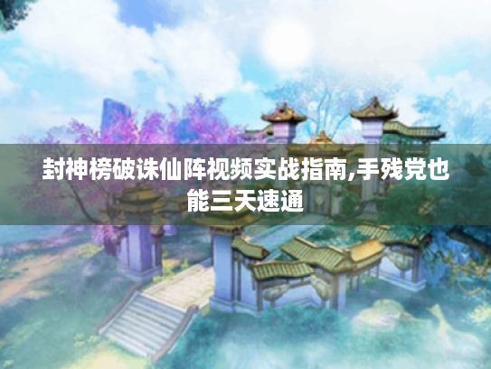 封神榜破诛仙阵视频实战指南,手残党也能三天速通 封神榜破诛仙阵视频实战指南,手残党也能三天速通