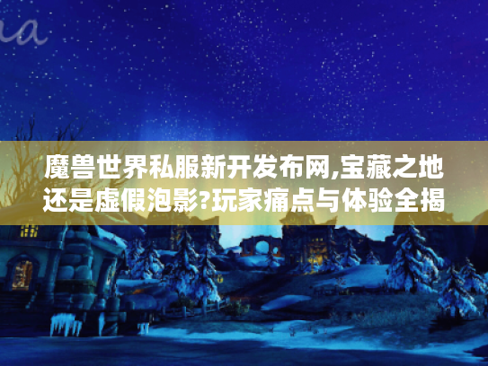 魔兽世界私服新开发布网,宝藏之地还是虚假泡影?玩家痛点与体验全揭秘 魔兽世界私服新开发布网,宝藏之地还是虚假泡影?玩家痛点与体验全揭秘