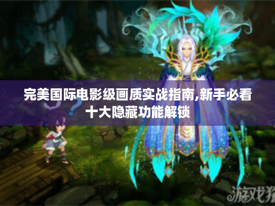 完美国际电影级画质实战指南,新手必看十大隐藏功能解锁 完美国际电影级画质实战指南,新手必看十大隐藏功能解锁