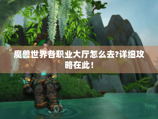 魔兽世界各职业大厅怎么去?详细攻略在此! 魔兽世界各职业大厅怎么去?详细攻略在此!