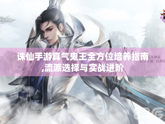 诛仙手游真气鬼王全方位培养指南,流派选择与实战进阶 诛仙手游真气鬼王全方位培养指南,流派选择与实战进阶