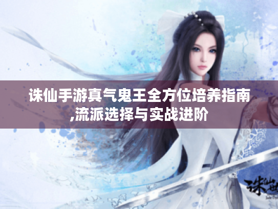诛仙手游真气鬼王全方位培养指南,流派选择与实战进阶 诛仙手游真气鬼王全方位培养指南,流派选择与实战进阶