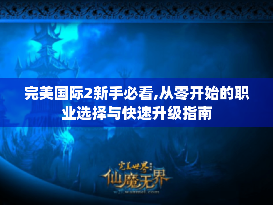 完美国际2新手必看,从零开始的职业选择与快速升级指南 完美国际2新手必看,从零开始的职业选择与快速升级指南