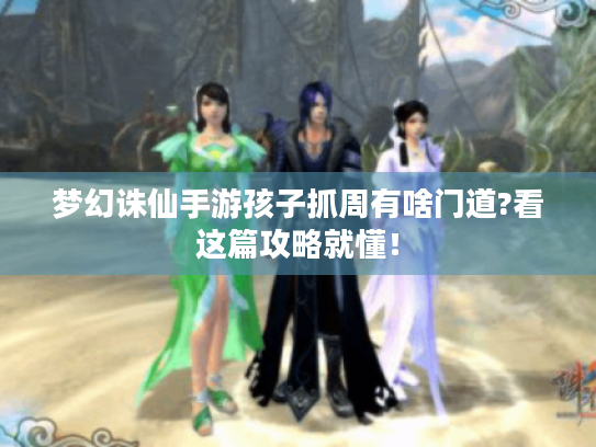 梦幻诛仙手游孩子抓周有啥门道?看这篇攻略就懂! 梦幻诛仙手游孩子抓周有啥门道?看这篇攻略就懂!