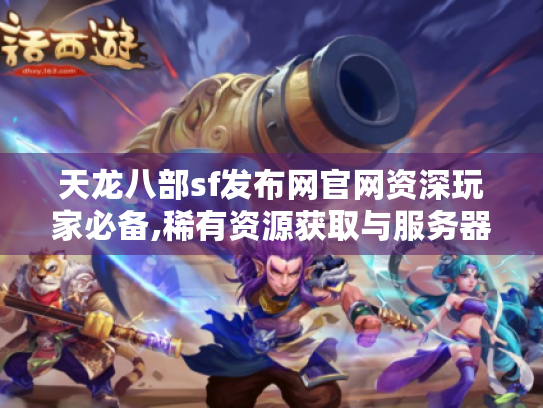 天龙八部sf发布网官网资深玩家必备,稀有资源获取与服务器选择指南 天龙八部sf发布网官网资深玩家必备,稀有资源获取与服务器选择指南