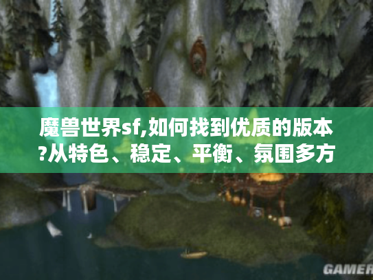 魔兽世界sf,如何找到优质的版本?从特色、稳定、平衡、氛围多方面考量 魔兽世界sf,如何找到优质的版本?从特色、稳定、平衡、氛围多方面考量