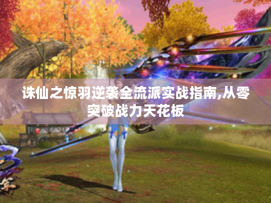 诛仙之惊羽逆袭全流派实战指南,从零突破战力天花板 诛仙之惊羽逆袭全流派实战指南,从零突破战力天花板