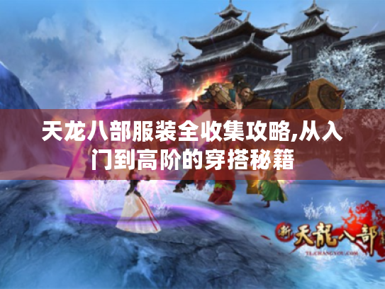 天龙八部服装全收集攻略,从入门到高阶的穿搭秘籍 天龙八部服装全收集攻略,从入门到高阶的穿搭秘籍