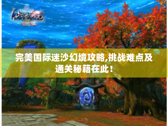 完美国际迷沙幻境攻略,挑战难点及通关秘籍在此! 完美国际迷沙幻境攻略,挑战难点及通关秘籍在此!