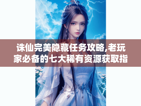 诛仙完美隐藏任务攻略,老玩家必备的七大稀有资源获取指南 诛仙完美隐藏任务攻略,老玩家必备的七大稀有资源获取指南