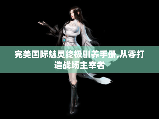 完美国际魅灵终极驯养手册,从零打造战场主宰者 完美国际魅灵终极驯养手册,从零打造战场主宰者