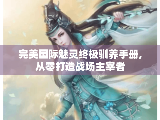 完美国际魅灵终极驯养手册,从零打造战场主宰者 完美国际魅灵终极驯养手册,从零打造战场主宰者