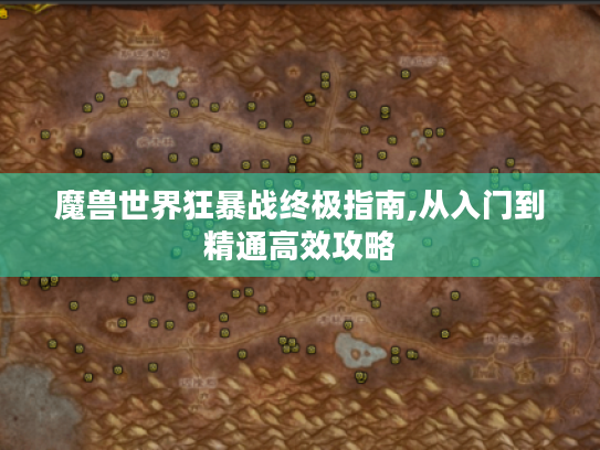 魔兽世界狂暴战终极指南,从入门到精通高效攻略